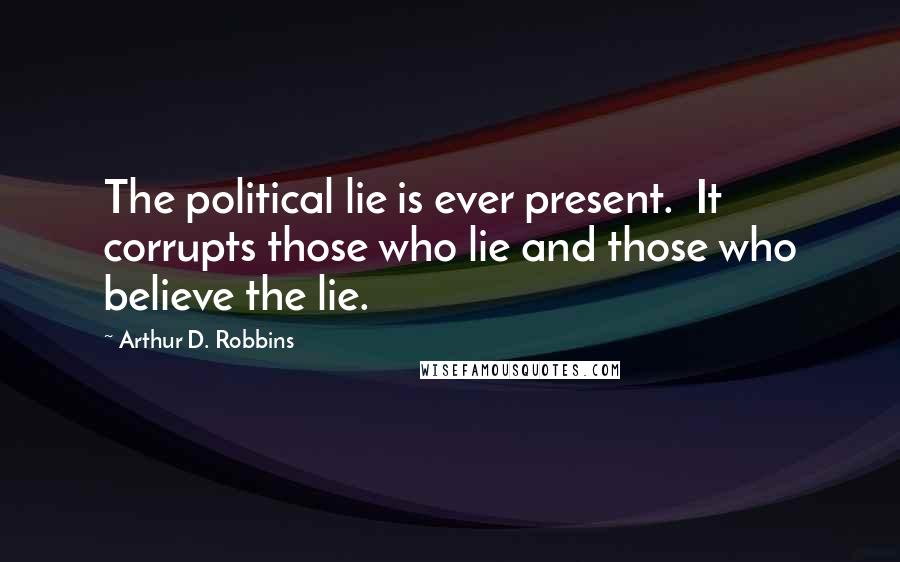 Arthur D. Robbins Quotes: The political lie is ever present. It corrupts those who lie and those who believe the lie.