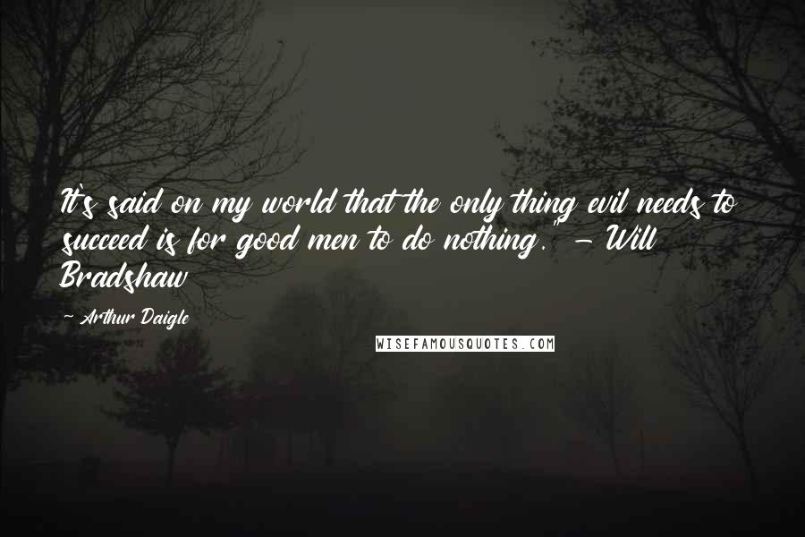 Arthur Daigle Quotes: It's said on my world that the only thing evil needs to succeed is for good men to do nothing." - Will Bradshaw