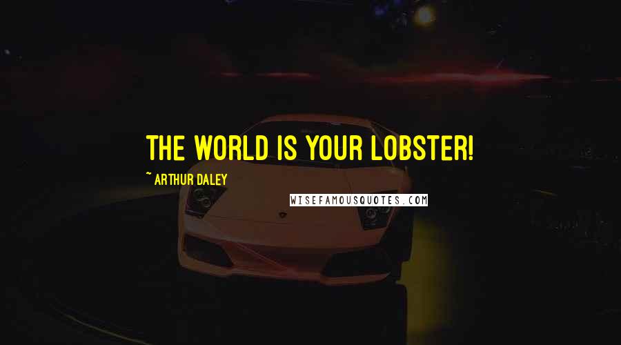 Arthur Daley Quotes: The world is your lobster!
