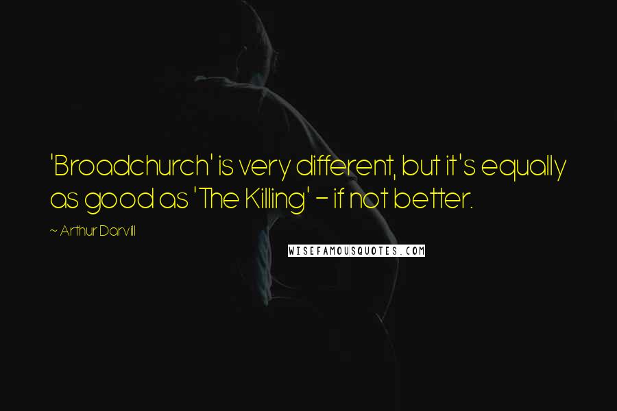 Arthur Darvill Quotes: 'Broadchurch' is very different, but it's equally as good as 'The Killing' - if not better.