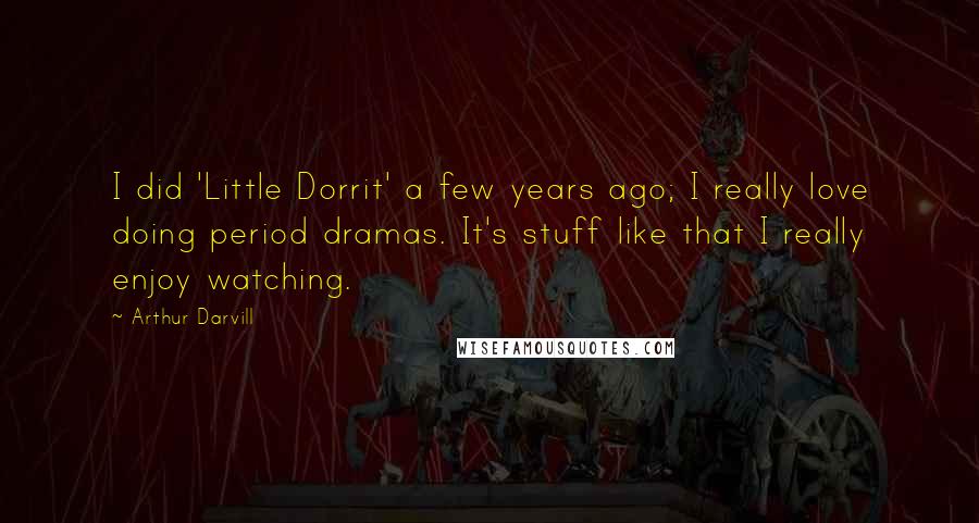 Arthur Darvill Quotes: I did 'Little Dorrit' a few years ago; I really love doing period dramas. It's stuff like that I really enjoy watching.