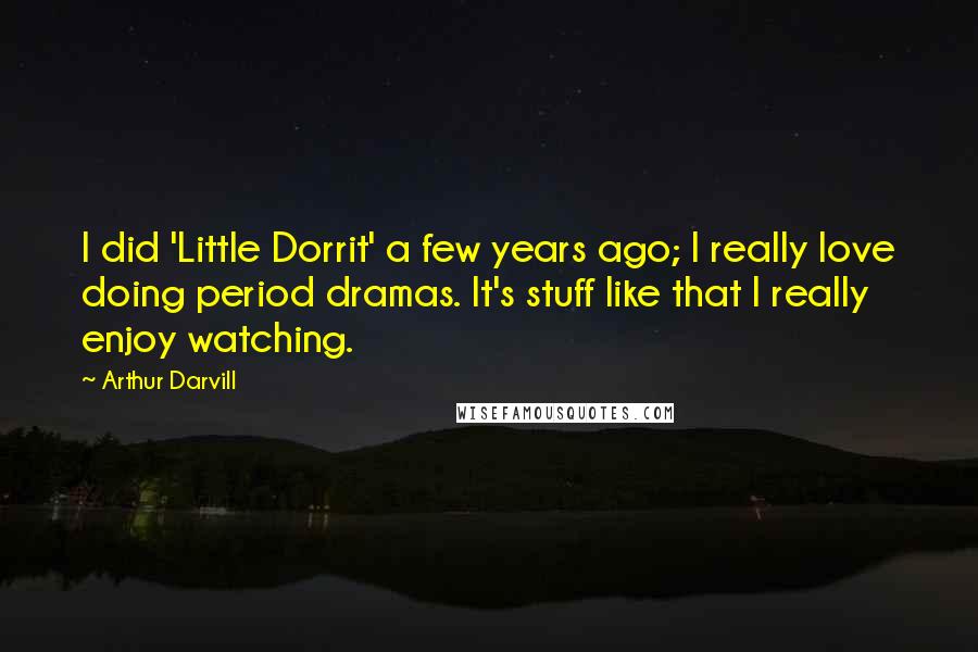 Arthur Darvill Quotes: I did 'Little Dorrit' a few years ago; I really love doing period dramas. It's stuff like that I really enjoy watching.