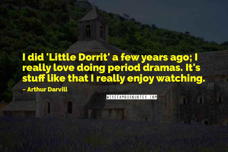 Arthur Darvill Quotes: I did 'Little Dorrit' a few years ago; I really love doing period dramas. It's stuff like that I really enjoy watching.