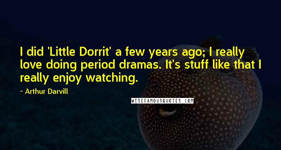 Arthur Darvill Quotes: I did 'Little Dorrit' a few years ago; I really love doing period dramas. It's stuff like that I really enjoy watching.
