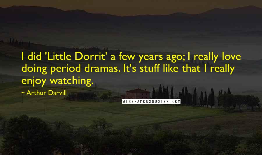 Arthur Darvill Quotes: I did 'Little Dorrit' a few years ago; I really love doing period dramas. It's stuff like that I really enjoy watching.