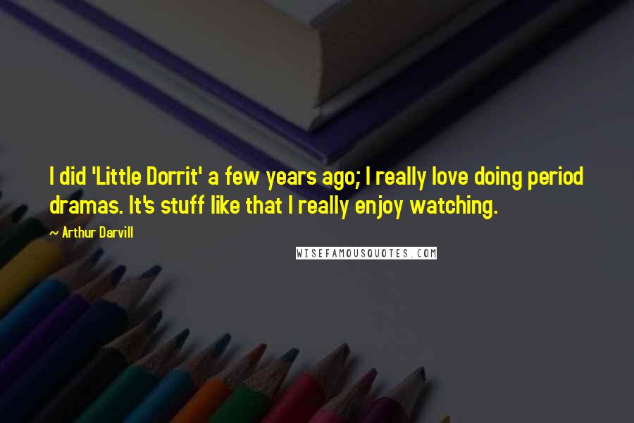 Arthur Darvill Quotes: I did 'Little Dorrit' a few years ago; I really love doing period dramas. It's stuff like that I really enjoy watching.