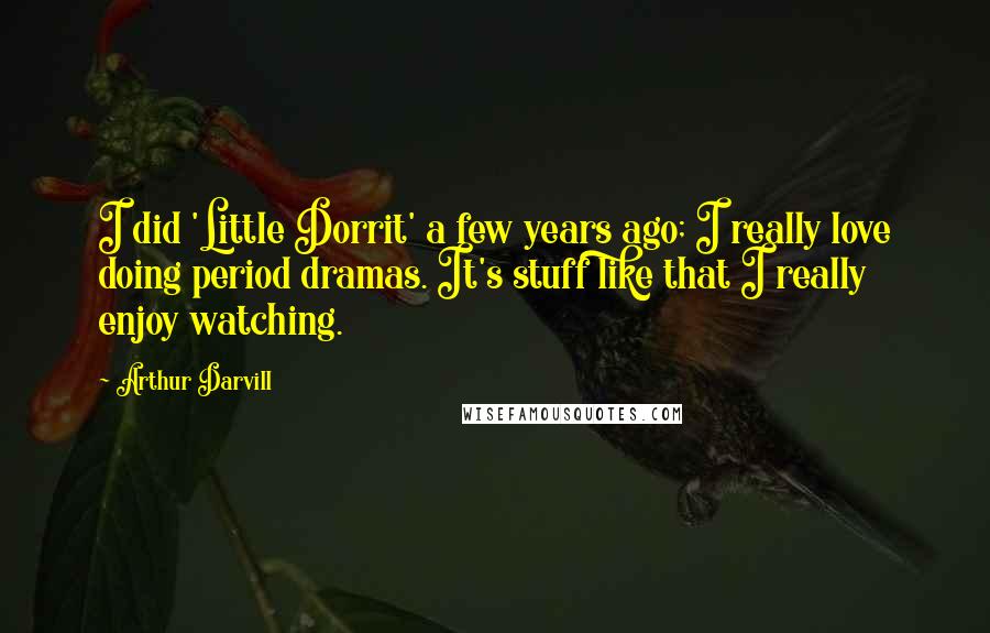 Arthur Darvill Quotes: I did 'Little Dorrit' a few years ago; I really love doing period dramas. It's stuff like that I really enjoy watching.