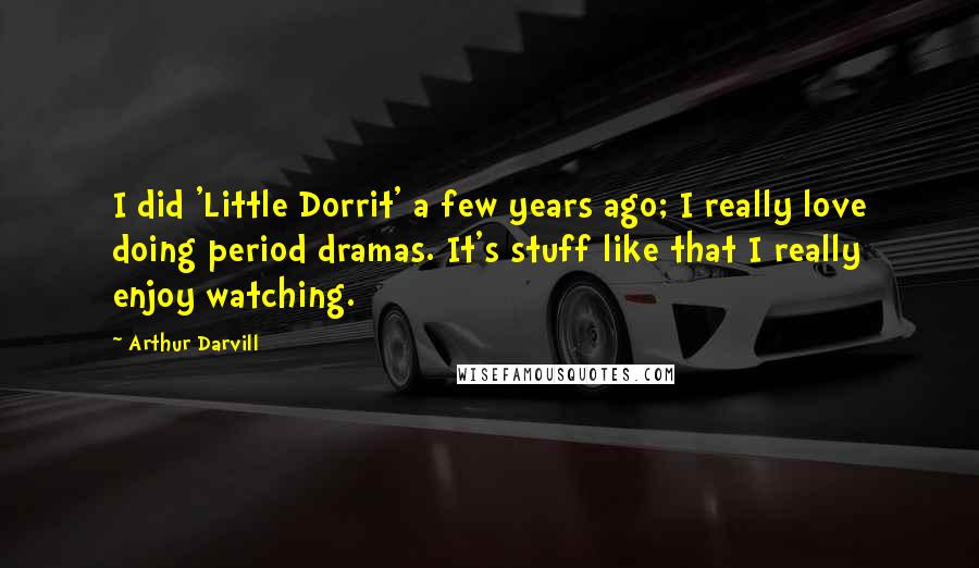 Arthur Darvill Quotes: I did 'Little Dorrit' a few years ago; I really love doing period dramas. It's stuff like that I really enjoy watching.