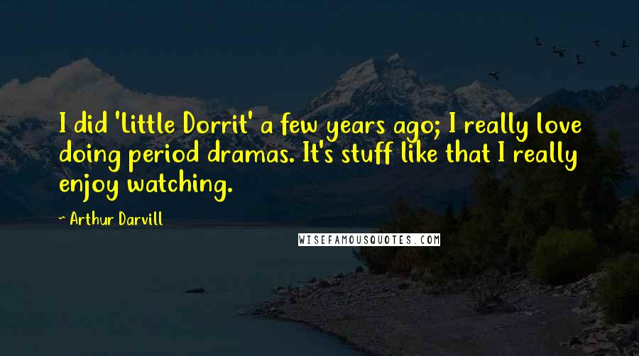 Arthur Darvill Quotes: I did 'Little Dorrit' a few years ago; I really love doing period dramas. It's stuff like that I really enjoy watching.