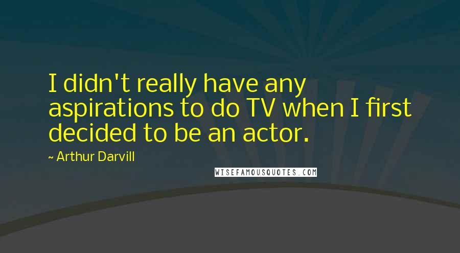 Arthur Darvill Quotes: I didn't really have any aspirations to do TV when I first decided to be an actor.
