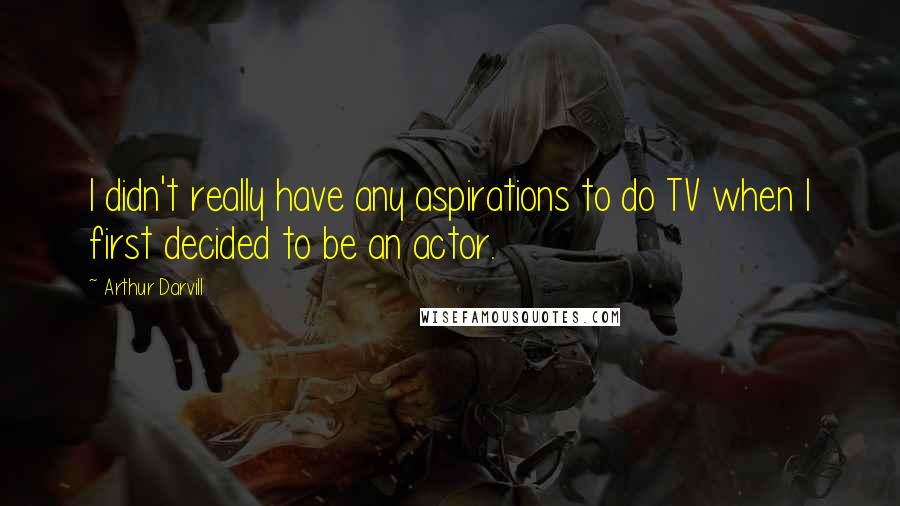 Arthur Darvill Quotes: I didn't really have any aspirations to do TV when I first decided to be an actor.