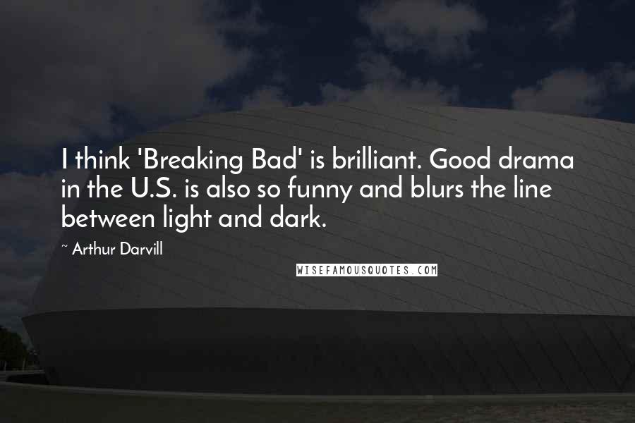 Arthur Darvill Quotes: I think 'Breaking Bad' is brilliant. Good drama in the U.S. is also so funny and blurs the line between light and dark.
