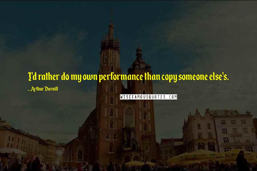 Arthur Darvill Quotes: I'd rather do my own performance than copy someone else's.