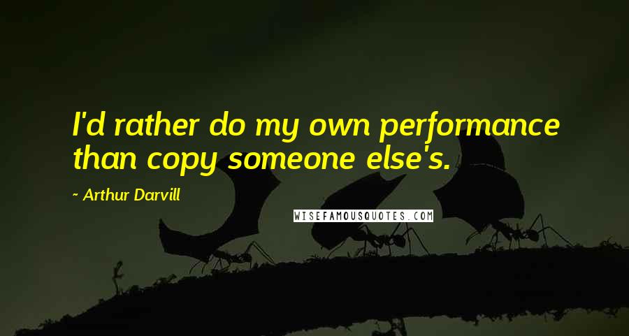Arthur Darvill Quotes: I'd rather do my own performance than copy someone else's.
