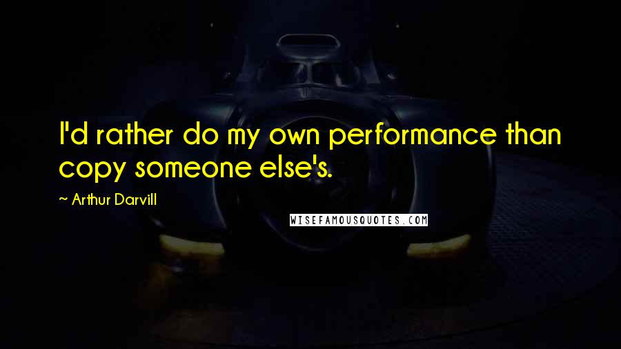 Arthur Darvill Quotes: I'd rather do my own performance than copy someone else's.