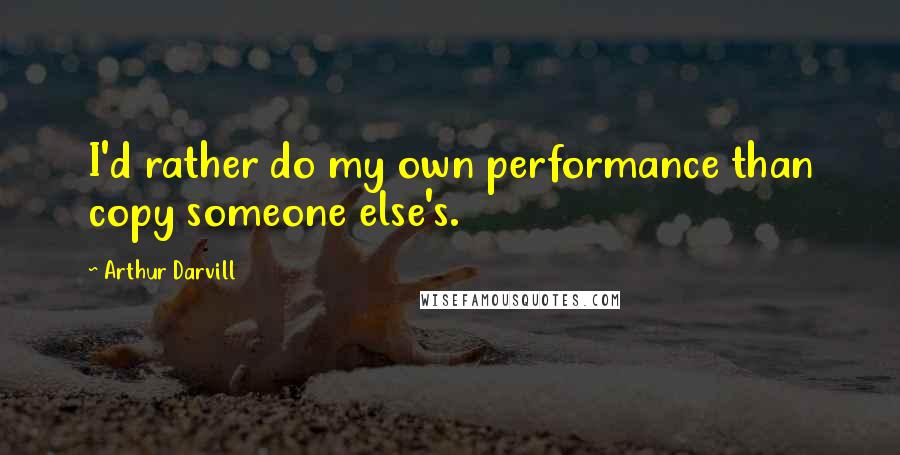 Arthur Darvill Quotes: I'd rather do my own performance than copy someone else's.