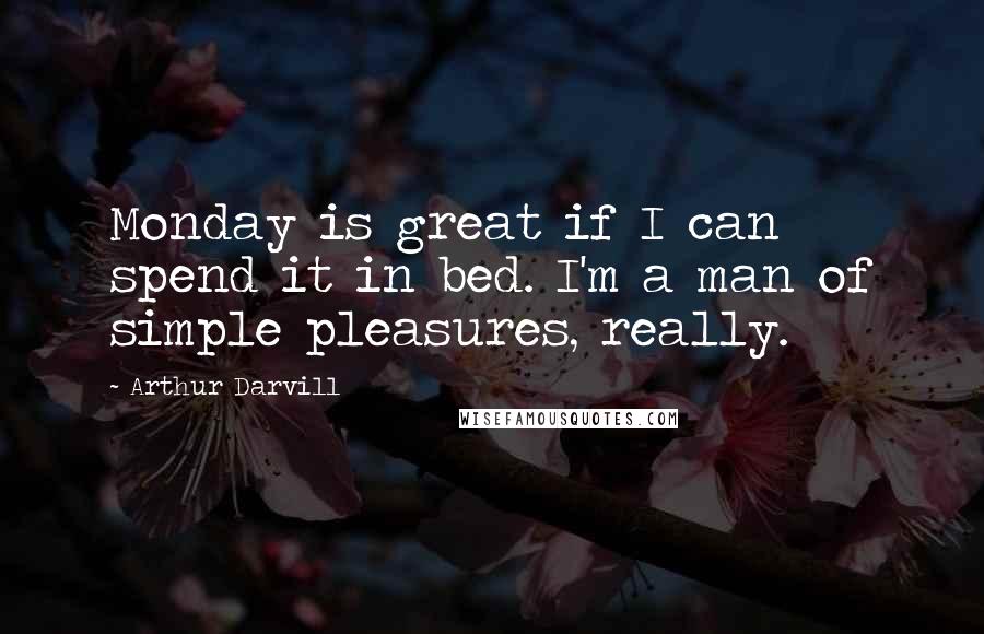 Arthur Darvill Quotes: Monday is great if I can spend it in bed. I'm a man of simple pleasures, really.