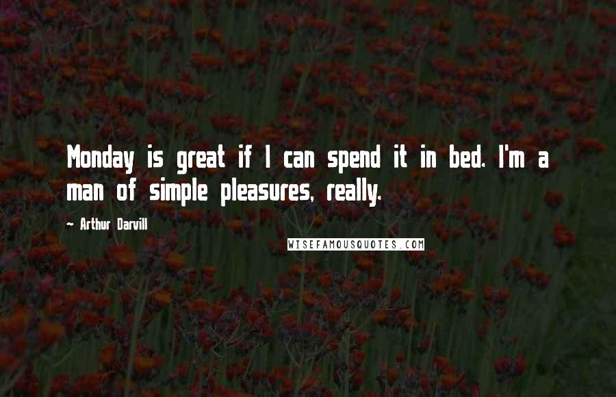 Arthur Darvill Quotes: Monday is great if I can spend it in bed. I'm a man of simple pleasures, really.