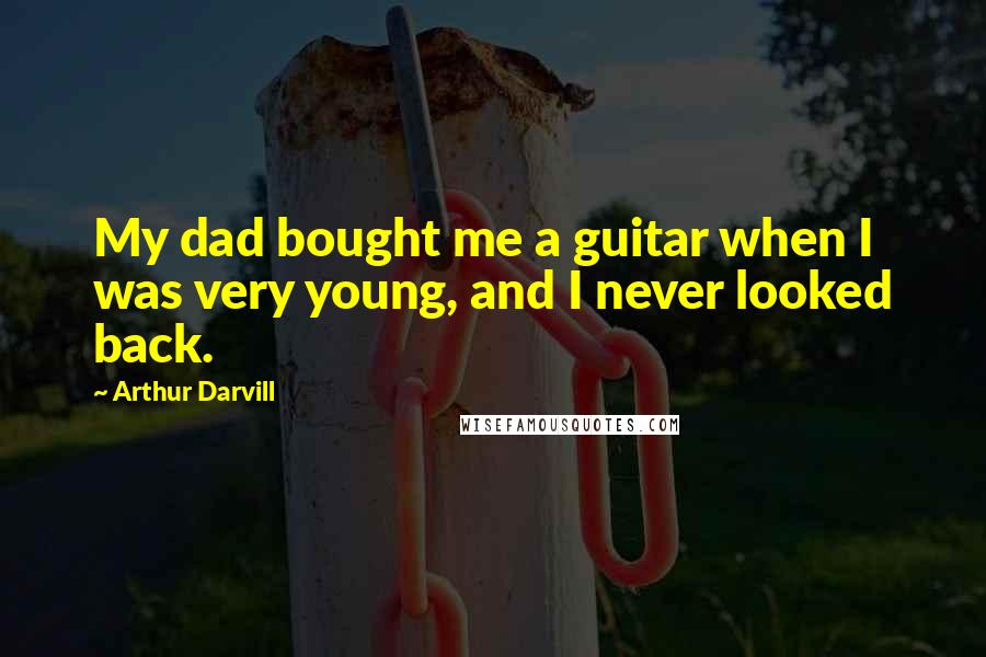 Arthur Darvill Quotes: My dad bought me a guitar when I was very young, and I never looked back.