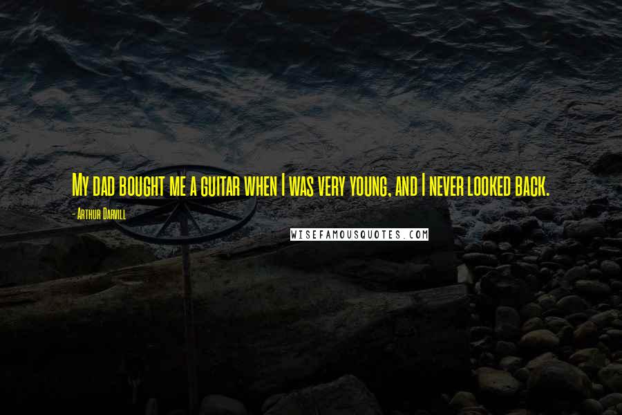 Arthur Darvill Quotes: My dad bought me a guitar when I was very young, and I never looked back.