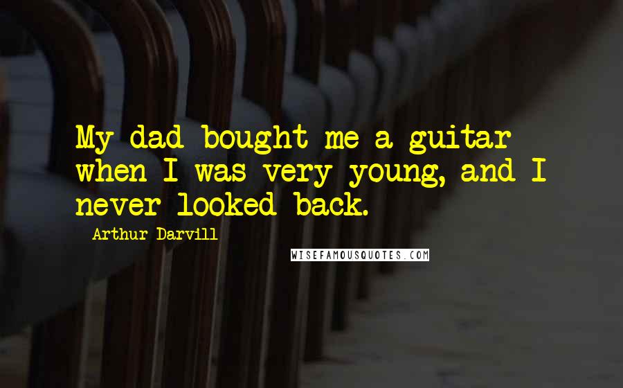 Arthur Darvill Quotes: My dad bought me a guitar when I was very young, and I never looked back.