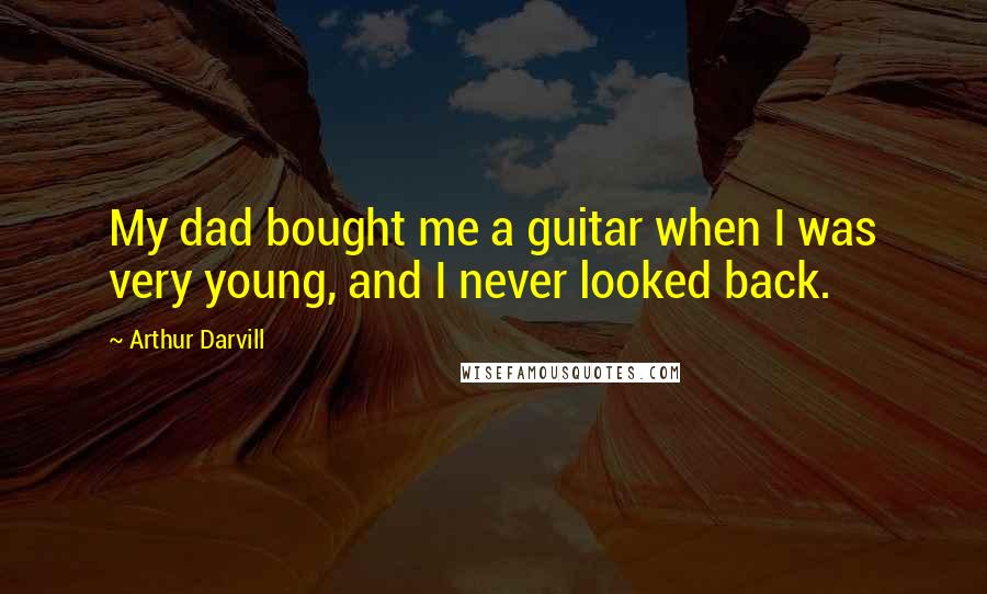 Arthur Darvill Quotes: My dad bought me a guitar when I was very young, and I never looked back.