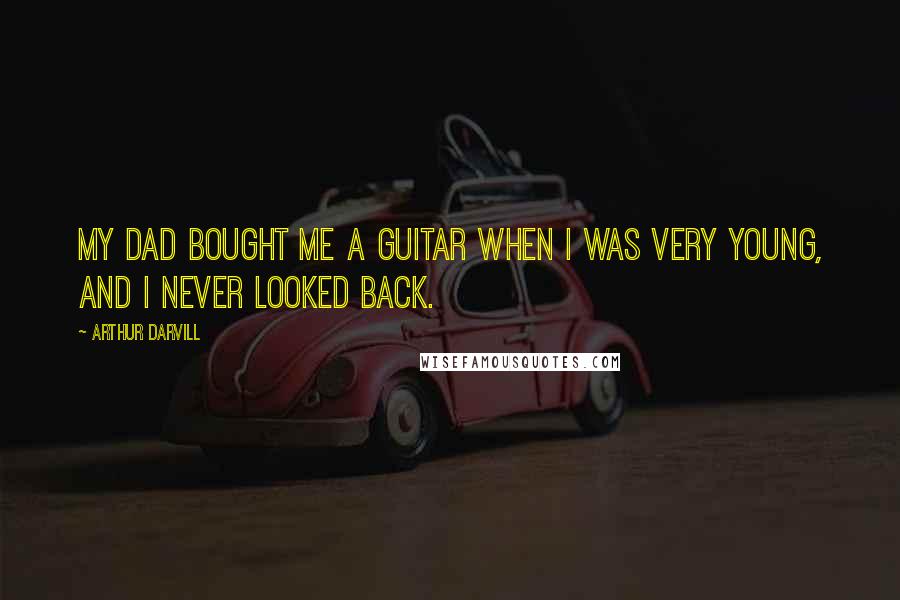 Arthur Darvill Quotes: My dad bought me a guitar when I was very young, and I never looked back.