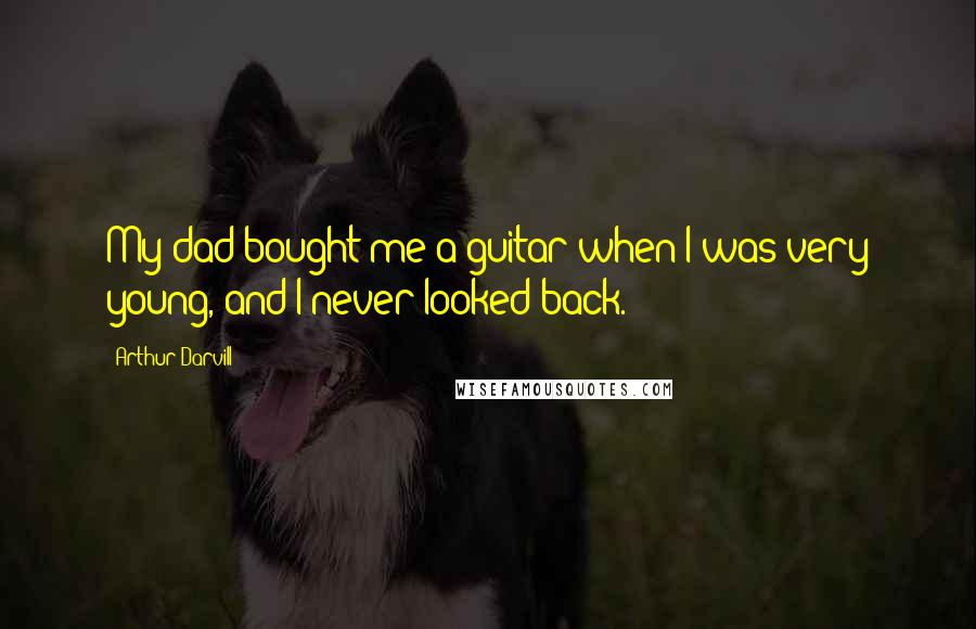 Arthur Darvill Quotes: My dad bought me a guitar when I was very young, and I never looked back.