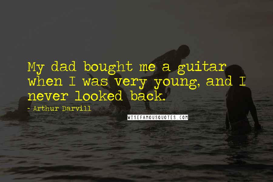 Arthur Darvill Quotes: My dad bought me a guitar when I was very young, and I never looked back.