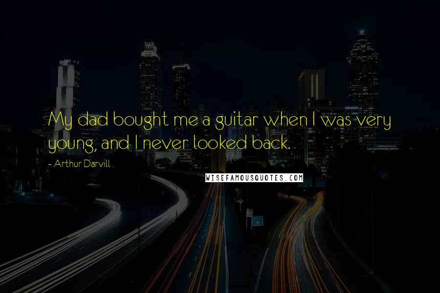 Arthur Darvill Quotes: My dad bought me a guitar when I was very young, and I never looked back.