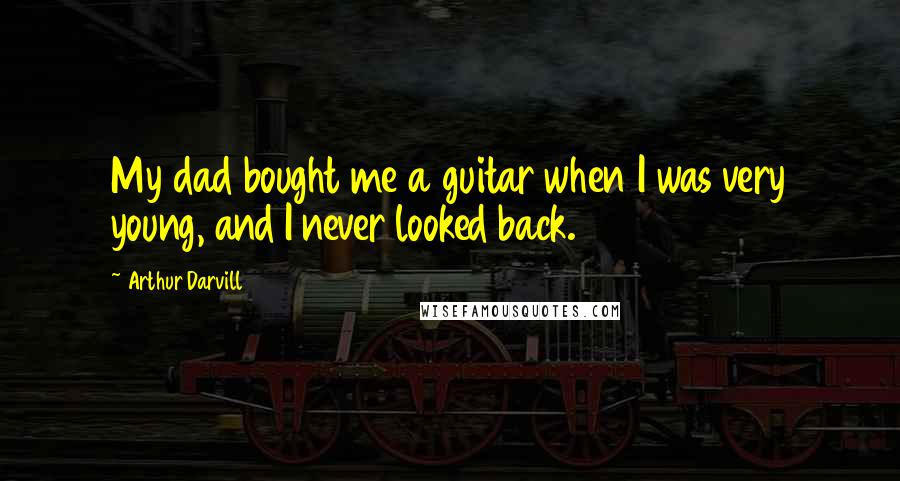 Arthur Darvill Quotes: My dad bought me a guitar when I was very young, and I never looked back.