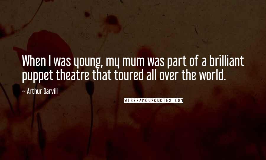 Arthur Darvill Quotes: When I was young, my mum was part of a brilliant puppet theatre that toured all over the world.