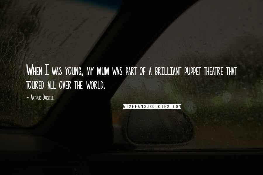 Arthur Darvill Quotes: When I was young, my mum was part of a brilliant puppet theatre that toured all over the world.