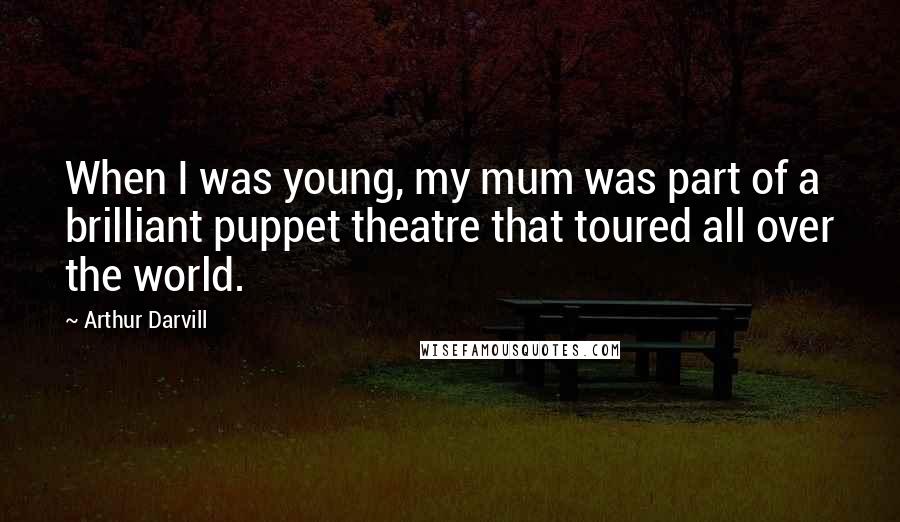 Arthur Darvill Quotes: When I was young, my mum was part of a brilliant puppet theatre that toured all over the world.