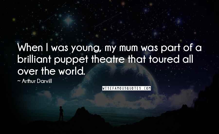 Arthur Darvill Quotes: When I was young, my mum was part of a brilliant puppet theatre that toured all over the world.