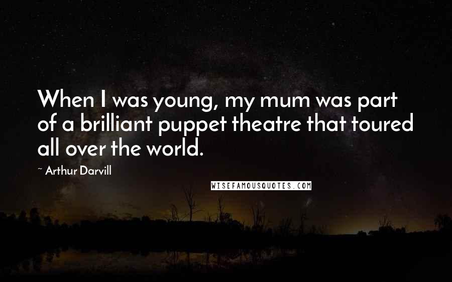 Arthur Darvill Quotes: When I was young, my mum was part of a brilliant puppet theatre that toured all over the world.