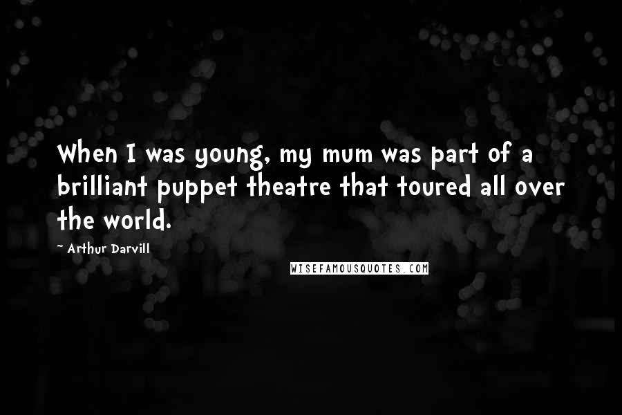 Arthur Darvill Quotes: When I was young, my mum was part of a brilliant puppet theatre that toured all over the world.