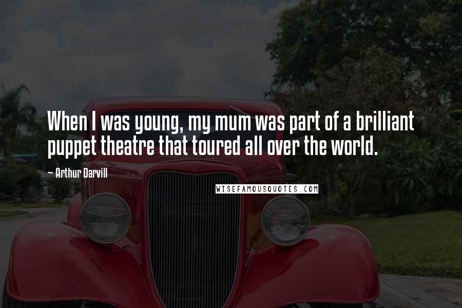 Arthur Darvill Quotes: When I was young, my mum was part of a brilliant puppet theatre that toured all over the world.