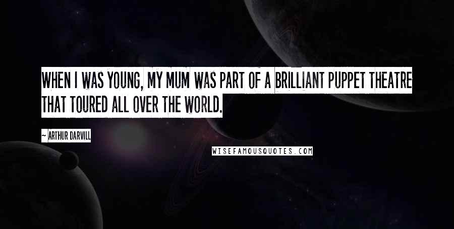 Arthur Darvill Quotes: When I was young, my mum was part of a brilliant puppet theatre that toured all over the world.