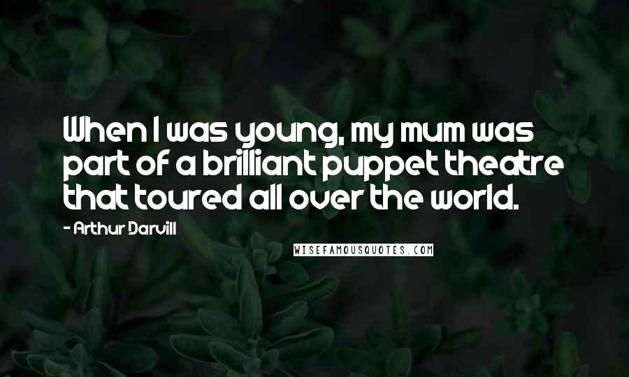 Arthur Darvill Quotes: When I was young, my mum was part of a brilliant puppet theatre that toured all over the world.