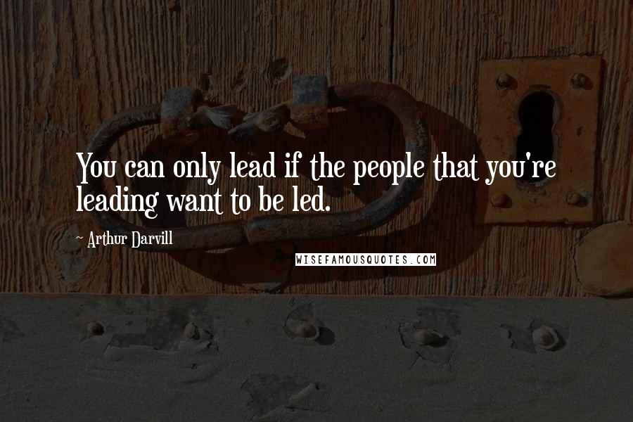 Arthur Darvill Quotes: You can only lead if the people that you're leading want to be led.