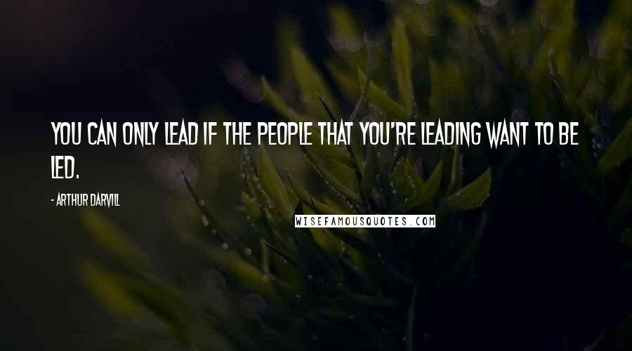 Arthur Darvill Quotes: You can only lead if the people that you're leading want to be led.