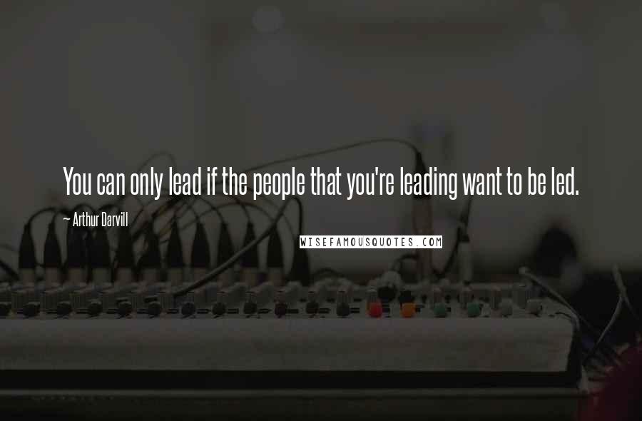 Arthur Darvill Quotes: You can only lead if the people that you're leading want to be led.