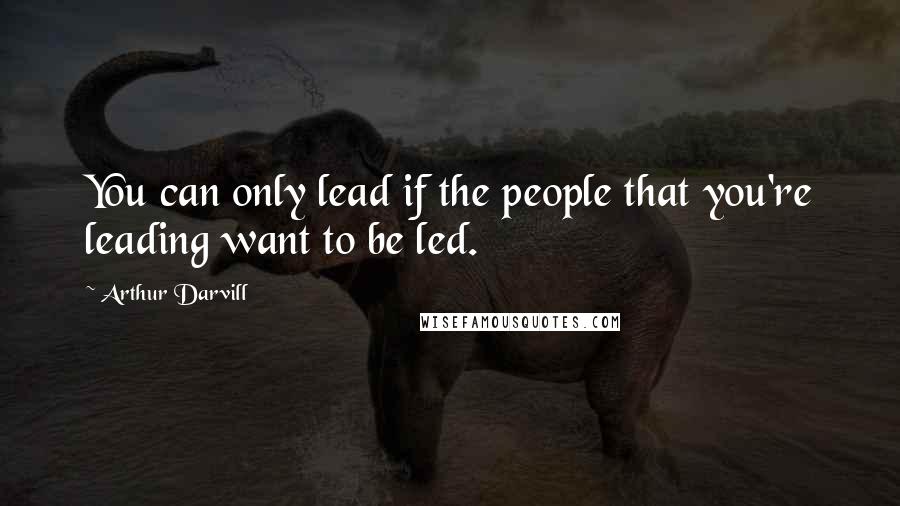 Arthur Darvill Quotes: You can only lead if the people that you're leading want to be led.