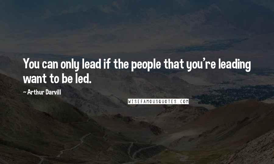 Arthur Darvill Quotes: You can only lead if the people that you're leading want to be led.