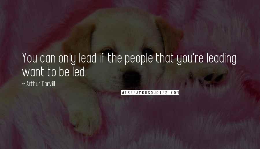 Arthur Darvill Quotes: You can only lead if the people that you're leading want to be led.