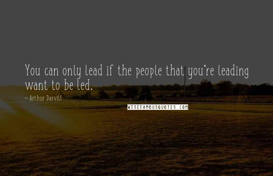 Arthur Darvill Quotes: You can only lead if the people that you're leading want to be led.