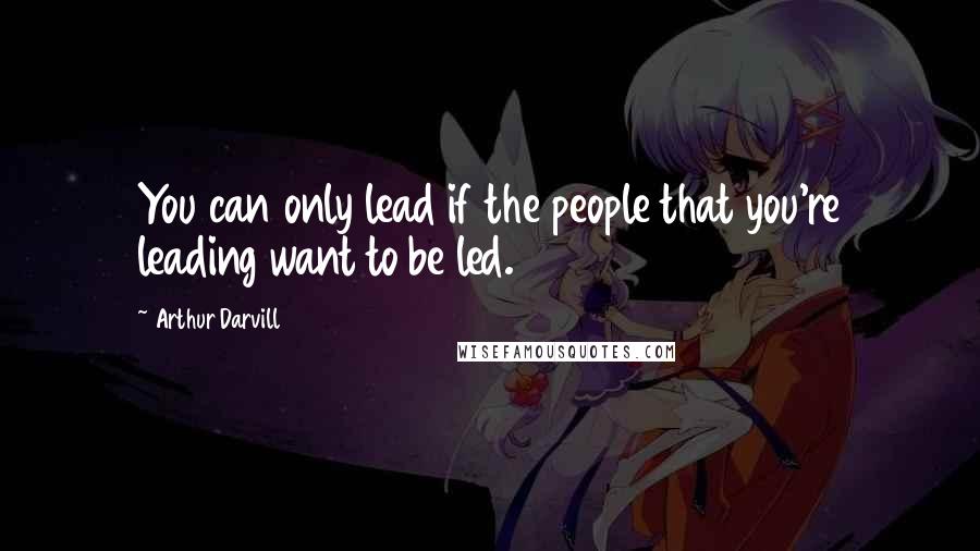 Arthur Darvill Quotes: You can only lead if the people that you're leading want to be led.