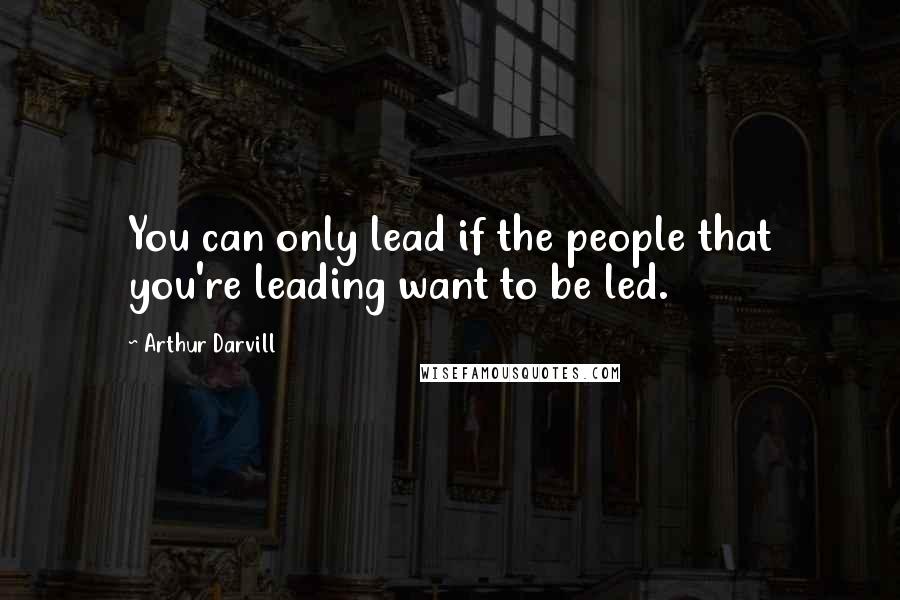 Arthur Darvill Quotes: You can only lead if the people that you're leading want to be led.