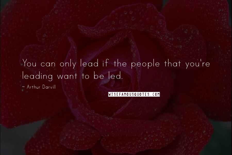 Arthur Darvill Quotes: You can only lead if the people that you're leading want to be led.